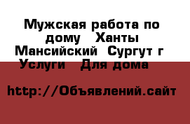 Мужская работа по дому - Ханты-Мансийский, Сургут г. Услуги » Для дома   